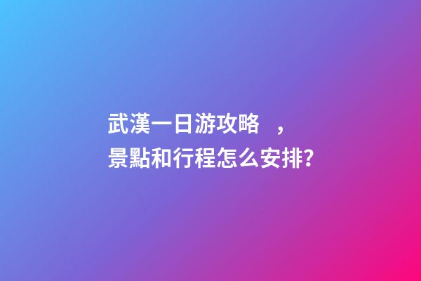 武漢一日游攻略，景點和行程怎么安排？